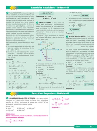 |→a | = 30,0m/s2 
sen θ = 0,60 
cos θ = 0,80 
| γ | = 18,0m/s2 
FÍSICA 111 
2 
––– 
R 
 Uma bicicleta descreve uma trajetória circular de raio 
R = 1,0m e centro O. A velo ci dade 
escalar é dada pela função: 
v = –5,0 + 3,0t em unida des do SI 
e com a orien tação positiva da 
traje tória no sentido horário. 
Sabe-se que, no instante t = 1,0s, 
a bicicleta passa pelo ponto B. 
Pede-se: 
a) desenhar na figura os vetores que representam a velo - 
cidade vetorial e a aceleração vetorial, no instante t = 1,0s; 
b) calcular as intensidades da velocidade vetorial e da acele - 
ração vetorial, no instante t = 1,0s. 
RESOLUÇÃO: 
a) t = 1,0s ⇒ v = –2,0m/s 
γ = 3,0m/s2 (constante) 
Como v  0 e γ  0, o movimento é retardado. 
b) 1) | v → 
| = |v| = 2,0m/s 2) |a →t 
| = |γ | = 3,0m/s2 
|a → 
cp|= = (m/s2) = 4,0m/s2 
|a → 
|2 = |a →t 
|2 + |a → 
cp|2 
Respostas:a) Ver figura b) 2,0m/s e 5,0m/s2 
 (CEFET-PI) – Um carro descreve uma traje tória circular 
com movi mento uniformemente ace lerado. 
No instante t0 = 0, a velocidade escalar do carro vale 4,0m/s. 
Representamos na figura a aceleração vetorial do carro no ins - 
tante t1 = 2,0s. 
Dados 
Determine 
a) o módulo da aceleração escalar; 
b) a velocidade escalar no instante t1; 
c) o módulo da aceleração centrípeta no instante t1; 
d) o raio da circunferência descrita. 
RESOLUÇÃO: 
a) | γ | = |→a 
t | = a sen θ 
| γ | = 30,0 . 0,60 (m/s2) 
b) V = V0 + γ t (MUV) 
V1 = 4,0 + 18,0 . 2,0 (m/s) ⇒ V1 = 40,0m/s 
|a → 
| = 5,0m/s2 
4,0 
–— 
1,0 
v2 
–— 
R 
Exercícios Propostos – Módulo 38 
6R = 1500 ⇒ 
b) No instante t = 30s, o movimento do carro 
é circular e uniforme e a aceleração vetorial 
só tem componente centrípeta. 
a = acp = ⇒ a = (m/s2) 
c) No intervalo de 0 a 10s a aceleração tan - 
gencial tem módulo constante dado por: 
→a 
t  =γ  = = (m/s2) = 3,0m/s2 
No instante t1 = 5,0s, temos V1 = 15m/s e 
→a 
cp= = (m/s2) 
→a 
cp = 0,9m/s2 
r = = ⇒ 
Respostas:a) R = 250m 
b) a = 3,6m/s2 
c) r = 0,3 
 (MODELO ENEM) – Considere uma pista 
de corridas, contida em um plano horizontal. 
A pista tem um trecho retilíneo que prossegue 
com um trecho circular de raio R = 100m. 
A aceleração máxima que a pista pode 
proporcionar ao carro tem módulo de 16m/s2. 
O carro tem no trecho retilíneo uma velocidade 
escalar de 50m/s. 
Podemos afirmar que o carro 
a) consegue fazer a curva mantendo sua 
velocidade escalar de 50m/s. 
b) só poderá fazer a curva se sua velocidade 
escalar for reduzida a 16m/s. 
c) poderá acelerar na curva com velocidade 
escalar inicial de 50m/s. 
d) poderá fazer a curva, em movimento 
uniforme, com uma velocidade escalar 
máxima de 40m/s. 
e) só poderá fazer a curva em movimento 
uniforme. 
Resolução 
A máxima velocidade com que o carro conse - 
gue fazer a curva é dada por: 
acp = ⇒ amáx = 
16 = ⇒ 
Com a velocidade de 50m/s, o carro não poderá 
fazer a curva, devendo reduzi-la no mínimo para 
40m/s. 
Resposta: D 
R = 250m 
V 2 
––– 
R 
(30)2 
–––– 
250 
a = 3,6m/s2 
Vmáx = 40m/s 
V2 
máx ––––– 
100 
V2 
máx ––––– 
R 
V2 
–––– 
R 
r = 0,3 
0,9 
––– 
3,0 
→a 
cp 
–––– 
→a 
t  
(15)2 
–––– 
250 
V1 
30 
––– 
10 
ΔV 
––– 
Δt 
 