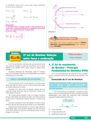 43 A física da bicicleta • Frequência • Período 
Δs 
–––– 
Δt 
froda = fcatraca 
2π Rroda –––––––– 
Troda 
V = 2π . –––––––– . fpedal . Rroda Rcatraca 
Rcoroa V = 2π ––––––– . fpedal . Rroda Rcatraca 
FÍSICA 121 
Em uma bicicleta 
o pedal está fixo na 
co roa, que é uma 
espécie de polia den - 
tada. Quando o 
pedal gira, a coroa gi - 
ra junto com a mes - 
ma velocidade angu - 
lar e, portanto, com a 
mesma frequência: 
fcoroa = fpedal 
A coroa está presa à catraca, que é outra polia com 
dentes, por uma corrente e, portanto, os pontos peri fé - 
ricos têm a mesma velocidade linear: 
VA = VB 
2πfcatraca Rcatraca = 2πfcoroa . Rcoroa 
Uma bicicleta sofisticada tem várias coroas e várias 
catracas e cada combinação coroa-catraca é uma marcha 
da bicicleta. Por exemplo, uma bicicleta com 18 marchas 
tem três coroas e seis catracas. 
A catraca, por sua vez, está fixa (é solidária) na roda 
traseira e, portanto, catraca e roda da bicicleta giram 
juntas com frequências iguais: 
A velocidade escalar da bicicleta, suposta constante, 
é dada por: 
V = = = 2π froda . Rroda 
V = 2π fcatraca . Rroda 
Rcoroa 
Quando se pretende velocidade máxima, usamos 
uma marcha que combina a coroa de raio máximo com a 
catraca de raio mínimo. 
Quando se pretende subir uma ladeira íngreme, de - 
ve mos con seguir uma força motriz maior, o que nos obri - 
ga a reduzir a velocidade (o produto força x velocidade 
representa a potência muscular desenvolvida) e, para 
tanto, usamos uma marcha que combina a coroa de raio 
mínimo com a catraca de raio máximo. 
Rcoroa 
fcatraca = –––––––– . fcoroa Rcatraca 
(MODELO ENEM) – Texto para os testes  
e . 
Funcionamento de uma bicicleta 
As bicicletas sofisticadas possuem um elevado 
número de marchas. Qual o significado da 
marcha em uma bicicleta? 
O mecanismo básico no funcionamento da bici - 
cleta é a presença de duas polias denteadas 
conectadas por uma corrente. 
A polia maior é chamada de coroa e é acionada 
pelo pedal, girando com a mesma frequência 
do pedal. A polia menor é chamada de catraca 
(ou pinhão) e é solidária à roda traseira, de mo - 
do que sua frequência de rotação é a mesma 
da roda traseira. Uma bicicleta com 21 mar chas 
possui 3 coroas e 7 catracas e cada combi - 
nação coroa-catraca é uma marcha da bicicleta. 
A razão entre as frequências da coroa e da 
catraca é a razão inversa dos respectivos raios: 
= 
Como a frequência da roda é igual à da catraca e 
a frequência da coroa é igual à do pedal, tem-se: 
= ⇒ froda= . fpedal 
A velocidade da bicicleta tem módulo V dado 
por: 
v = 2 π froda . Rroda 
Rroda = raio da roda da bicicleta 
Para um dado esforço muscular no ato de 
pedalar, mantendo-se cons tante a frequência 
do pedal, a velocidade de uma dada bicicleta 
(Rroda = constante) vai depender da razão 
, ou seja, da marcha da bicicleta que 
Rcoroa –––––– 
Rcatraca 
está sendo utilizada. Considere uma bicicleta 
com 21 marchas, em que as três coroas têm 
raios R1, R2 e R3, tais que R1  R2  R3, e as 7 
catracas têm raios R4, R5, R6, R7, R8, R9 e R10, 
tais que R4  R5  R6  R7  R8  R9  R10. 
froda –––––– 
fpedal 
Rcoroa –––––– 
Rcatraca 
Rcoroa –––––– 
Rcatraca 
fcatraca –––––– 
fcoroa 
Rcoroa –––––– 
Rcatraca 
 