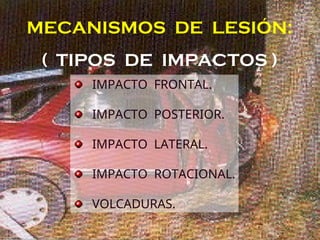 MECANISMOS DE LESIÓN:
( TIPOS DE IMPACTOS )
IMPACTO FRONTAL.
IMPACTO POSTERIOR.
IMPACTO LATERAL.
IMPACTO ROTACIONAL.
VOLCADURAS.
 