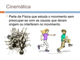 Cinemática
 Parte da Física que estuda o movimento sem
preocupar-se com as causas que deram
origem ou interferem no movimento.
 