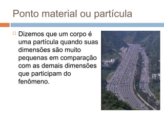 Ponto material ou partícula
 Dizemos que um corpo é
uma partícula quando suas
dimensões são muito
pequenas em comparação
com as demais dimensões
que participam do
fenômeno.
 