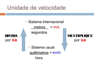 Unidade de velocidade
 Sistema Internacional
metros = m/s
segundos
 Sistema usual
quilômetros = km/h
hora
MULTIPLIQUE
por 3,6
DIVIDA
por 3,6
 