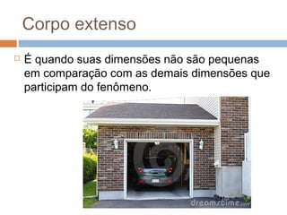 Corpo extenso
 É quando suas dimensões não são pequenas
em comparação com as demais dimensões que
participam do fenômeno.
 