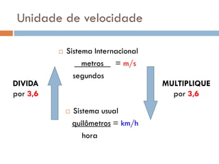 Unidade de velocidade
 Sistema Internacional
metros = m/s
segundos
 Sistema usual
quilômetros = km/h
hora
MULTIPLIQUE
por 3,6
DIVIDA
por 3,6
 