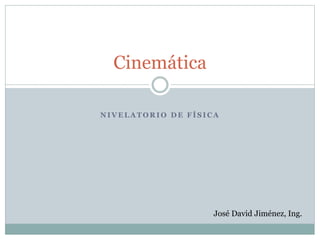 N I V E L A T O R I O D E F Í S I C A
Cinemática
José David Jiménez, Ing.
 