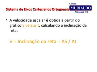Sistema de Eixos Cartesianos OrtogonaisSistema de Eixos Cartesianos Ortogonais
• A velocidade escalar é obtida a partir do
gráfico S versus t, calculando a inclinação da
reta:
V = Inclinação da reta = ΔS / Δt
 