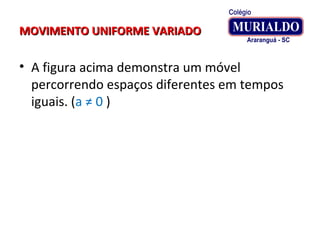 MOVIMENTO UNIFORME VARIADOMOVIMENTO UNIFORME VARIADO
• A figura acima demonstra um móvel
percorrendo espaços diferentes em tempos
iguais. (a ≠ 0 )
 