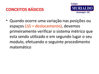 CONCEITOS BÁSICOS
• Quando ocorre uma variação nas posições ou
espaços (∆S = deslocamento), devemos
primeiramente verificar o sistema métrico que
esta sendo utilizado e em segundo lugar o seu
modulo, efetuando o seguinte procedimento
matemático
 