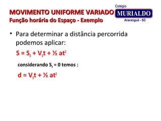 MOVIMENTO UNIFORME VARIADOMOVIMENTO UNIFORME VARIADO
Função horária do Espaço - ExemploFunção horária do Espaço - Exemplo
• Para determinar a distância percorrida
podemos aplicar:
S = S0 + V0t + ½ at2
considerando S0 = 0 temos :
d = V0t + ½ at2
 
