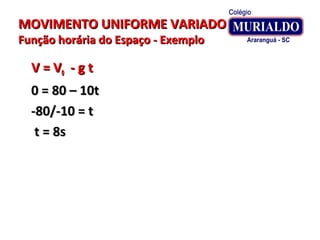 MOVIMENTO UNIFORME VARIADOMOVIMENTO UNIFORME VARIADO
Função horária do Espaço - ExemploFunção horária do Espaço - Exemplo
V = VV = V00 - g t- g t
0 = 80 – 10t0 = 80 – 10t
-80/-10 = t-80/-10 = t
t = 8st = 8s
 
