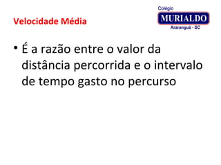 Velocidade Média
• É a razão entre o valor da
distância percorrida e o intervalo
de tempo gasto no percurso
 