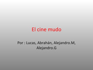 El cine mudo Por : Lucas, Abrahán, Alejandro.M, Alejandro.G 