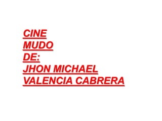 CINE
MUDO
DE:
JHON MICHAEL
VALENCIA CABRERA
 