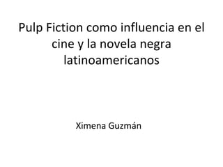 Pulp Fiction como influencia en el
      cine y la novela negra
         latinoamericanos



          Ximena Guzmán
 