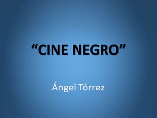 “CINE NEGRO”
Ángel Tórrez
 