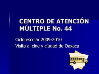 CENTRO DE ATENCIÓN MÚLTIPLE No. 44 Ciclo escolar 2009-2010 Visita al cine y ciudad de Oaxaca 