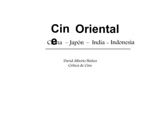 Cin
e
Oriental
China – Japón – India - Indonesia
David Alberto Núñez
Crítica de Cine
 