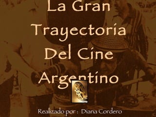 La Gran Trayectoria Del Cine Argentino Realizado por :  Diana Cordero 