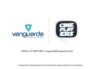 Telefone: 47 3035-1404 | vanguarda@vanguarda.art.br A Vanguarda é responsável pela comercialização dos espaços publicitários no Cineplayers 