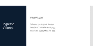 Ingresso:
Valores
OBSERVAÇÕES
Sábados, domingos e feriados
Sessões 2D iniciadas até 14h55
Inteira: R$ 17,00 / Meia: R$ 8,50
 