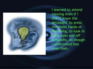 I learned to attend
viewing even if I
didn’t know the
deceased, to press
the moist hands of
the living, to look in
their eyes and off
sympathy, as though
I understood loss
even then.
 