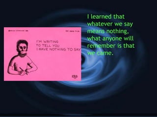 I learned that
whatever we say
means nothing,
what anyone will
remember is that
we came.
 