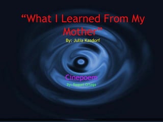 “What I Learned From My
Mother”
By: Julia Kasdorf
Cinepoem
By: Raquel Ortega
 