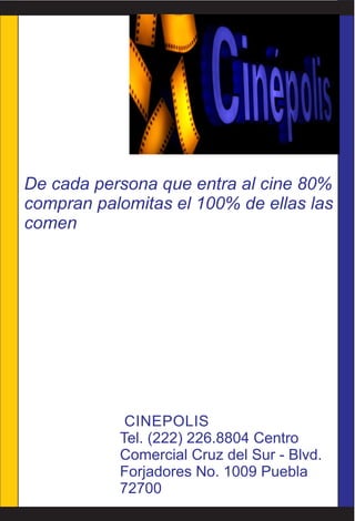 De cada persona que entra al cine 80%
compran palomitas el 100% de ellas las
comen
CINEPOLIS
Tel. (222) 226.8804 Centro
Comercial Cruz del Sur - Blvd.
Forjadores No. 1009 Puebla
72700
 