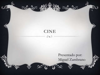 CINE
Presentado por:
Miguel Zambrano
 