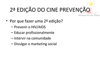 2ª EDIÇÃO DO CINE PREVENÇÃO
• Por que fazer uma 2ª edição?
– Prevenir o HIV/AIDS
– Educar profissionalmente
– Intervir na comunidade
– Divulgar o marketing social
 