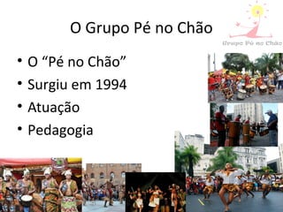 O Grupo Pé no Chão
• O “Pé no Chão”
• Surgiu em 1994
• Atuação
• Pedagogia
 