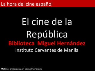 La hora del cine español


                   El cine de la
                    República
       Biblioteca Miguel Hernández
             Instituto Cervantes de Manila


Material preparado por Carlos Valmaseda
 