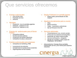 Que servicios ofrecemos Eventos audiovisuales Cine al Aire Libre Festivales de Cine Autocine   Recitales: Proyección  vivo en pantallas gigantes  Filmación  y edición en vivo Edición de  material en vivo Eventos de  audiovisuales para el Sector Público Campañas politicas Fondos de actos politicos Proyección de eventos deportivos Campañas de salud y educación Eventos audiovisuales para empresas Campañas de marketing y RSE  Lanzamiento de productos Complemento en producciones existentes  Gigantografias de fácil traslado Display Publicitario en pantalla gigante Ploteo grafico personalizado de alto impacto. Alquileres de elementos para su evento Sillas Baños químicos Vallas ,  escenarios y estructuras Set de Filmación Cine HD Servicios adicionales Transmisiones en vivo, circuito cerrado Producción de material cinematográfico Desarrollo de Videos Institucionales Servicio de filmación y  fotografía Alquiler de consolas y video juegos de PlayStation, WII & XBOX Adicionalmente, Cinergia ofrece pantallas tradicionales de 4x3 y 3x2 metros para espacios reducidos [email_address] 