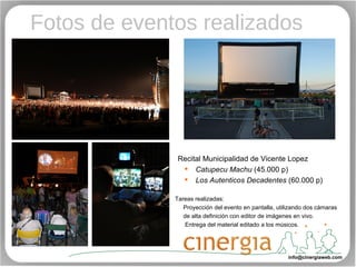 Fotos de eventos realizados [email_address] Recital Municipalidad de Vicente Lopez Catupecu   Machu  (45.000 p) Los Autenticos Decadentes  (60.000 p) Tareas realizadas:  Proyección del evento en pantalla, utilizando dos cámaras  de alta definición con editor de imágenes en vivo.  Entrega del material editado a los músicos. 