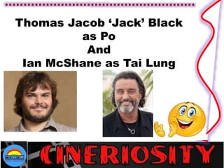 Thomas Jacob ‘Jack’ Black
as Po
And
Ian McShane as Tai Lung
 