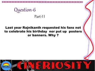 Part-I I
Last year Rajnikanth requested his fans not
to celebrate his birthday nor put up posters
or banners. Why ?
 