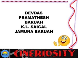 DEVDAS
PRAMATHESH
BARUAH
K.L. SAIGAL
JAMUNA BARUAH
 