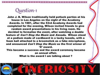 John J. B. Wilson traditionally held potluck parties at his
house in Los Angeles on the night of the Academy
Awards. In 1981, after the 53rd Academy Awards had
completed for the evening, Wilson invited friends to give
random award presentations in his living room. He
decided to formalize the event, after watching a double
feature of Can't Stop the Music and Xanadu. Wilson stood
at a podium made of cardboard in a tacky tuxedo, with a
foam ball attached to a broomstick as a fake microphone,
and announced Can't Stop the Music as the first winner of
‘X’ award.
This became a success and the award ceremony became
an annual affair.
What is the award I am talking about ?
 