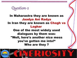 In Maharastra they are known as
Jaadya Ani Radya
In Iran they are known as Chagh va
Laghar
One of the most widely used
dialogues by them was-
"Well, here's another nice mess
you've gotten me into!“
Who are they ?
 