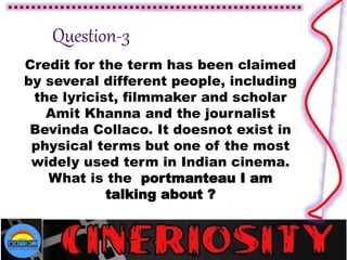 Credit for the term has been claimed
by several different people, including
the lyricist, filmmaker and scholar
Amit Khanna and the journalist
Bevinda Collaco. It doesnot exist in
physical terms but one of the most
widely used term in Indian cinema.
What is the portmanteau I am
talking about ?
 