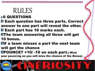 RULES
6 QUESTIONS
Each question has three parts. Correct
answer to one part will reveal the other.
Each part has 10 marks each.
The team answering all three will get
10 bonus.
If a team misses a part the next team
will get the chance
POUNCE? +10/ -10 on each part.( Mind
your pouncing as you will miss the chance of the Bonus)
 
