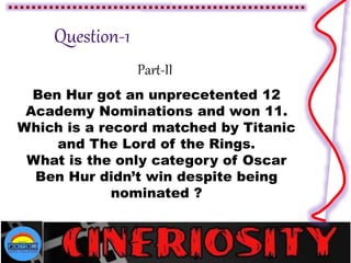Part-II
Ben Hur got an unprecetented 12
Academy Nominations and won 11.
Which is a record matched by Titanic
and The Lord of the Rings.
What is the only category of Oscar
Ben Hur didn’t win despite being
nominated ?
 