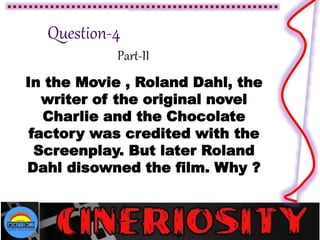 Part-II
In the Movie , Roland Dahl, the
writer of the original novel
Charlie and the Chocolate
factory was credited with the
Screenplay. But later Roland
Dahl disowned the film. Why ?
 