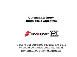 CineRunner Index
DataBase e Algoritmo
Il gusto del pubblico e il giudizio della
critica a confronto con i risultati di
performance cinematografica.
 