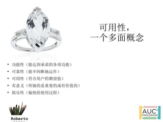 可用性，
                        一个多面概念


    功能性（能达到承诺的各项功能）

    可靠性（能不间断地运作）

    可用性（符合用户的期望值）

    有意义（所做的是重要的或有价值的）

    娱乐性（愉快的使用过程）




    Roberto
 