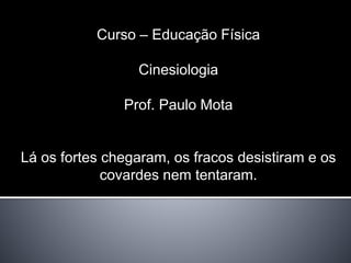 Curso – Educação Física 
Cinesiologia 
Prof. Paulo Mota 
Lá os fortes chegaram, os fracos desistiram e os 
covardes nem tentaram. 
 