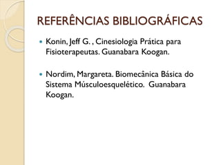 REFERÊNCIAS BIBLIOGRÁFICAS
 Konin, Jeff G. , Cinesiologia Prática para
Fisioterapeutas. Guanabara Koogan.
 Nordim, Margareta. Biomecânica Básica do
Sistema Músculoesquelético. Guanabara
Koogan.
 