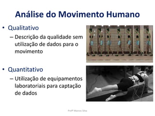 • Qualitativo
– Descrição da qualidade sem
utilização de dados para o
movimento
• Quantitativo
– Utilização de equipamentos
laboratoriais para captação
de dados
Profº Marcos Silva
Análise do Movimento Humano
 