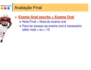 5
CINESIOLOGIACINESIOLOGIA
Avaliação Final
Exame final escrito + Exame Oral
Nota Final = Nota do exame oral
Para ter acesso ao exame oral é necessário
obter nota = ou > 10
 
