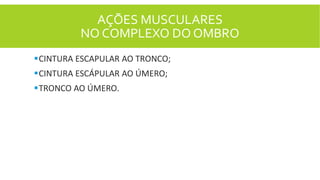 AÇÕES MUSCULARES
NO COMPLEXO DO OMBRO
CINTURA ESCAPULAR AO TRONCO;
CINTURA ESCÁPULAR AO ÚMERO;
TRONCO AO ÚMERO.
 